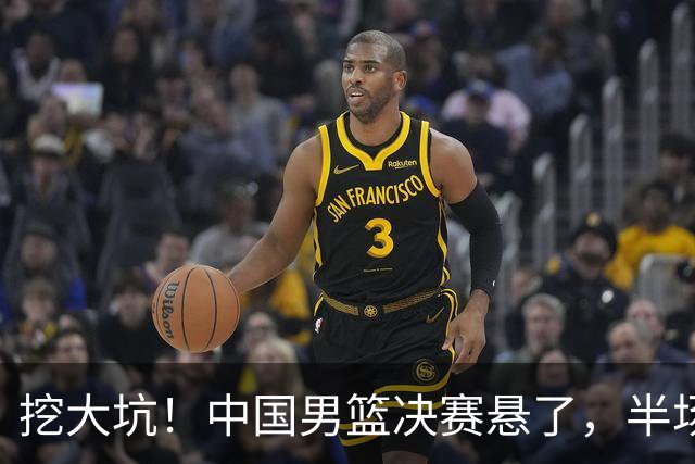 挖大坑！中国男篮决赛悬了，半场落后19分，原因揭晓 2数据拉胯！
